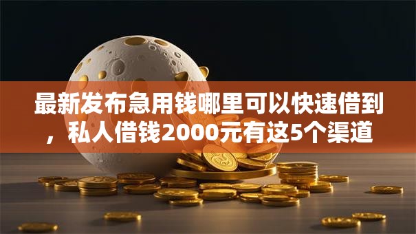 最新发布急用钱哪里可以快速借到,私人借钱2000元有这5个渠道 最新发布急用钱哪里可以快速借到,私人借钱2000元有这5个渠道