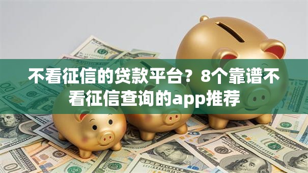 不看征信的贷款平台?8个靠谱不看征信查询的app推荐 不看征信的贷款平台?8个靠谱不看征信查询的app推荐