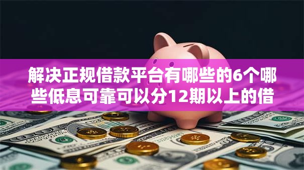 解决正规借款平台有哪些的6个哪些低息可靠可以分12期以上的借款平台分享 解决正规借款平台有哪些的6个哪些低息可靠可以分12期以上的借款平台分享