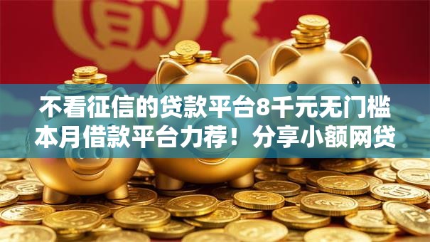 不看征信的贷款平台8千元无门槛本月借款平台力荐!分享小额网贷口子8千元无门槛借款 不看征信的贷款平台8千元无门槛本月借款平台力荐!分享小额网贷口子8千元无门槛借款