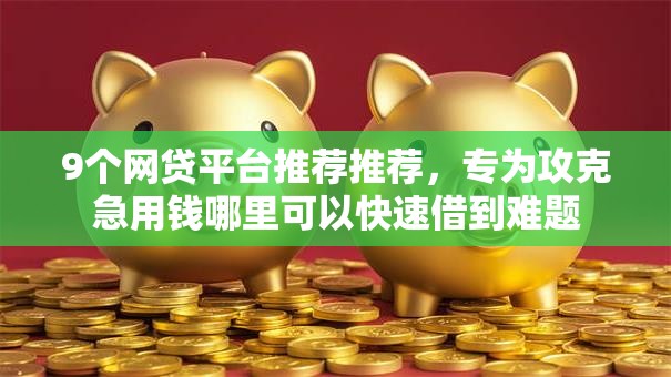 9个网贷平台推荐推荐,专为攻克急用钱哪里可以快速借到难题 9个网贷平台推荐推荐,专为攻克急用钱哪里可以快速借到难题