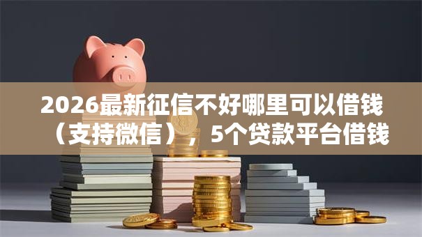 2026最新征信不好哪里可以借钱(支持微信),5个贷款平台借钱容易又正规无私分享 2026最新征信不好哪里可以借钱(支持微信),5个贷款平台借钱容易又正规无私分享