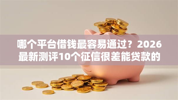 哪个平台借钱最容易通过？2026最新测评10个征信很差能贷款的平台