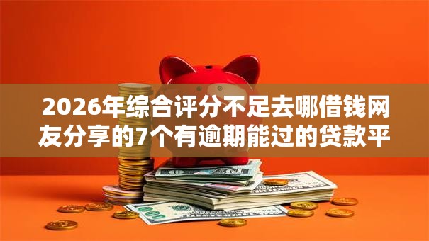 2026年综合评分不足去哪借钱网友分享的7个有逾期能过的贷款平台我觉得不错！