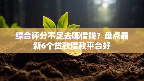 综合评分不足去哪借钱？盘点最新6个贷款借款平台好