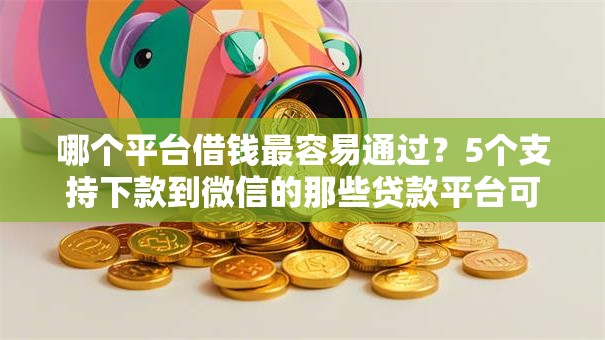 哪个平台借钱最容易通过?5个支持下款到微信的那些贷款平台可靠 哪个平台借钱最容易通过?5个支持下款到微信的那些贷款平台可靠