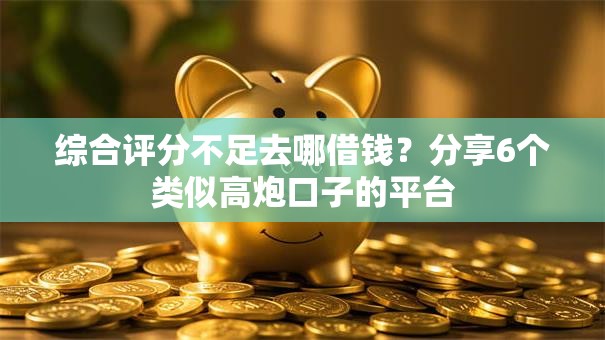 综合评分不足去哪借钱?分享6个类似高炮口子的平台 综合评分不足去哪借钱?分享6个类似高炮口子的平台