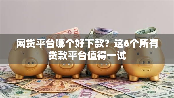 网贷平台哪个好下款？这6个所有贷款平台值得一试