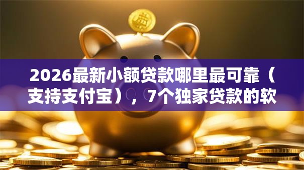 2026最新小额贷款哪里最可靠（支持支付宝），7个独家贷款的软件无私分享