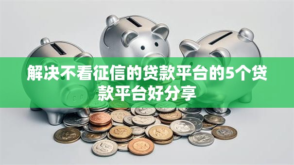 解决不看征信的贷款平台的5个贷款平台好分享 解决不看征信的贷款平台的5个贷款平台好分享