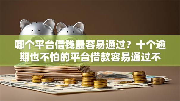 哪个平台借钱最容易通过?十个逾期也不怕的平台借款容易通过不看征信的 哪个平台借钱最容易通过?十个逾期也不怕的平台借款容易通过不看征信的