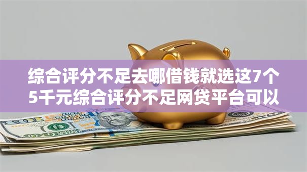 综合评分不足去哪借钱就选这7个5千元综合评分不足网贷平台可以借款