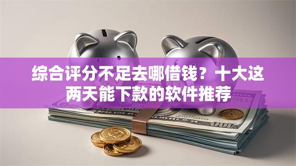 综合评分不足去哪借钱?十大这两天能下款的软件推荐 综合评分不足去哪借钱?十大这两天能下款的软件推荐