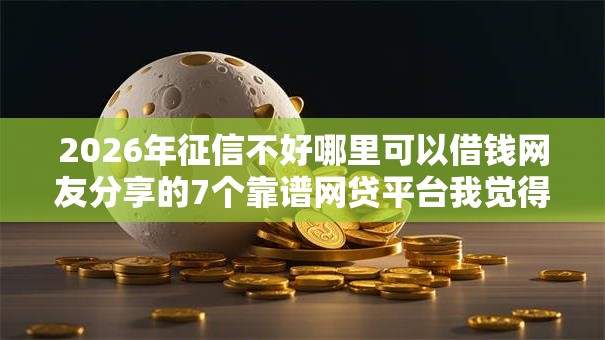 2026年征信不好哪里可以借钱网友分享的7个靠谱网贷平台我觉得不错! 2026年征信不好哪里可以借钱网友分享的7个靠谱网贷平台我觉得不错!