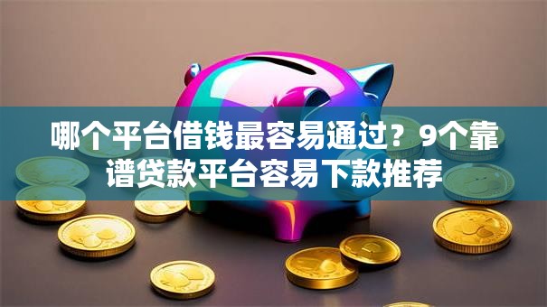 哪个平台借钱最容易通过？9个靠谱贷款平台容易下款推荐