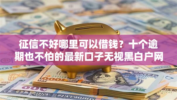征信不好哪里可以借钱？十个逾期也不怕的最新口子无视黑白户网贷
