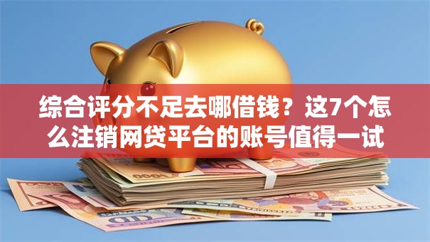 综合评分不足去哪借钱?这7个怎么注销网贷平台的账号值得一试 综合评分不足去哪借钱?这7个怎么注销网贷平台的账号值得一试
