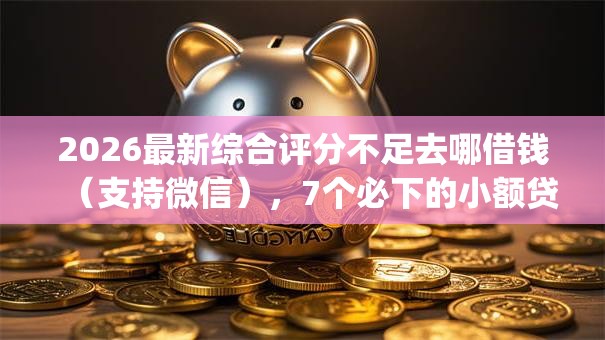 2026最新综合评分不足去哪借钱(支持微信),7个必下的小额贷款app无私分享 2026最新综合评分不足去哪借钱(支持微信),7个必下的小额贷款app无私分享