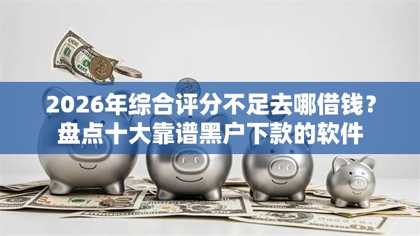 2026年综合评分不足去哪借钱?盘点十大靠谱黑户下款的软件 2026年综合评分不足去哪借钱?盘点十大靠谱黑户下款的软件