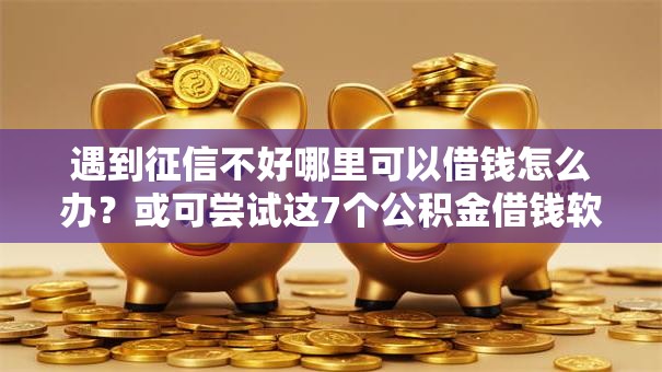 遇到征信不好哪里可以借钱怎么办?或可尝试这7个公积金借钱软件 遇到征信不好哪里可以借钱怎么办?或可尝试这7个公积金借钱软件