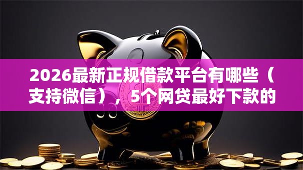 2026最新正规借款平台有哪些(支持微信),5个网贷最好下款的平台无私分享 2026最新正规借款平台有哪些(支持微信),5个网贷最好下款的平台无私分享