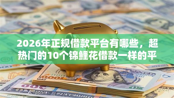 2026年正规借款平台有哪些,超热门的10个锦鲤花借款一样的平台推荐 2026年正规借款平台有哪些,超热门的10个锦鲤花借款一样的平台推荐