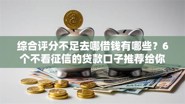 综合评分不足去哪借钱有哪些?6个不看征信的贷款口子推荐给你 综合评分不足去哪借钱有哪些?6个不看征信的贷款口子推荐给你