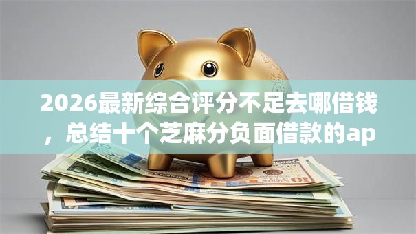 2026最新综合评分不足去哪借钱,总结十个芝麻分负面借款的app! 2026最新综合评分不足去哪借钱,总结十个芝麻分负面借款的app!