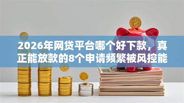 2026年网贷平台哪个好下款，真正能放款的8个申请频繁被风控能下的口子推荐