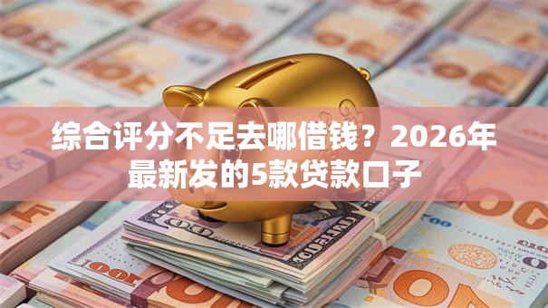 综合评分不足去哪借钱？2026年最新发的5款贷款口子