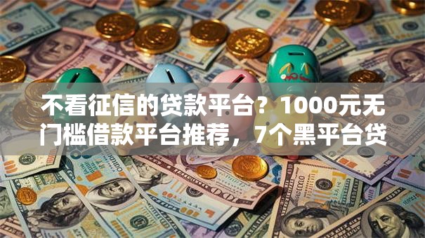 不看征信的贷款平台?1000元无门槛借款平台推荐,7个黑平台贷款盘点 不看征信的贷款平台?1000元无门槛借款平台推荐,7个黑平台贷款盘点