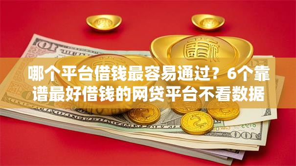 哪个平台借钱最容易通过?6个靠谱最好借钱的网贷平台不看数据推荐 哪个平台借钱最容易通过?6个靠谱最好借钱的网贷平台不看数据推荐