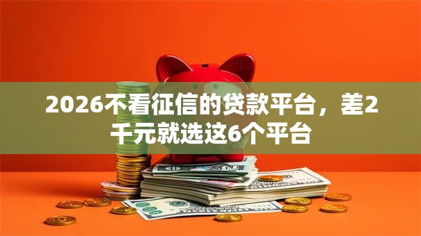 2026不看征信的贷款平台,差2千元就选这6个平台 2026不看征信的贷款平台,差2千元就选这6个平台