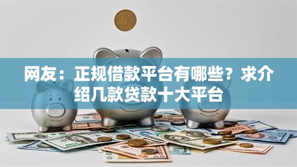 网友:正规借款平台有哪些?求介绍几款贷款十大平台 网友:正规借款平台有哪些?求介绍几款贷款十大平台