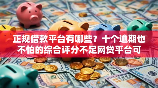 正规借款平台有哪些?十个逾期也不怕的综合评分不足网贷平台可以借款 正规借款平台有哪些?十个逾期也不怕的综合评分不足网贷平台可以借款