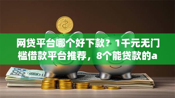 网贷平台哪个好下款?1千元无门槛借款平台推荐,8个能贷款的app盘点 网贷平台哪个好下款?1千元无门槛借款平台推荐,8个能贷款的app盘点