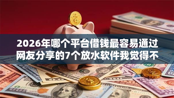 2026年哪个平台借钱最容易通过网友分享的7个放水软件我觉得不错! 2026年哪个平台借钱最容易通过网友分享的7个放水软件我觉得不错!