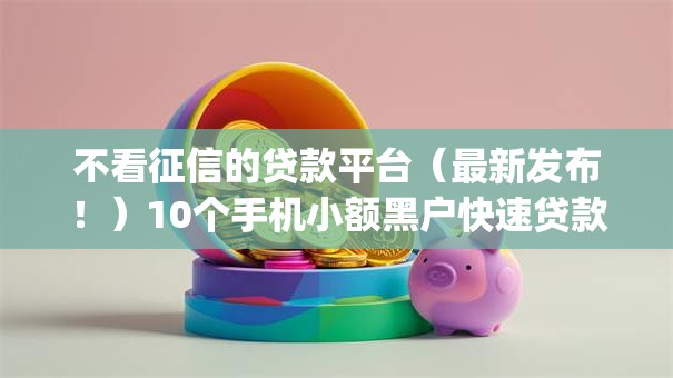 不看征信的贷款平台(最新发布!)10个手机小额黑户快速贷款app 不看征信的贷款平台(最新发布!)10个手机小额黑户快速贷款app