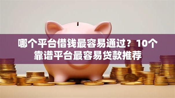 哪个平台借钱最容易通过?10个靠谱平台最容易贷款推荐 哪个平台借钱最容易通过?10个靠谱平台最容易贷款推荐