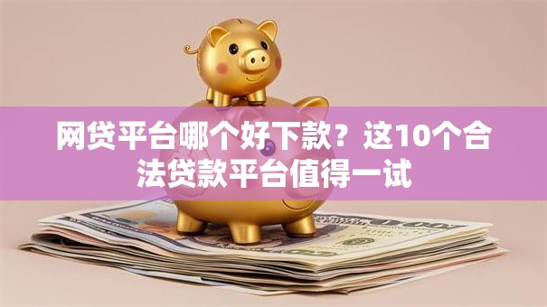 网贷平台哪个好下款?这10个合法贷款平台值得一试 网贷平台哪个好下款?这10个合法贷款平台值得一试