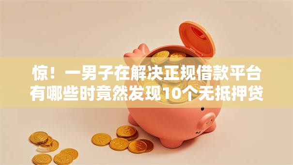 惊!一男子在解决正规借款平台有哪些时竟然发现10个无抵押贷款平台,事后分享了出来 惊!一男子在解决正规借款平台有哪些时竟然发现10个无抵押贷款平台,事后分享了出来