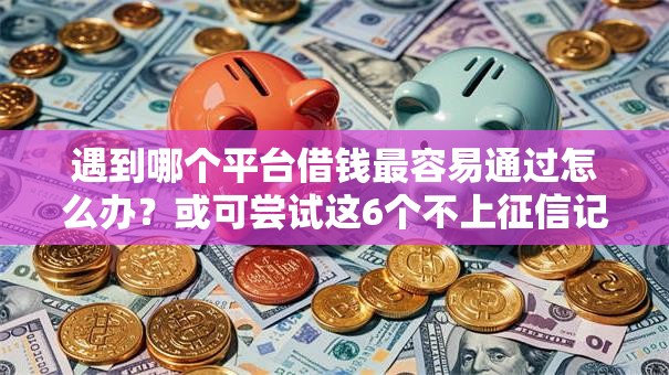 遇到哪个平台借钱最容易通过怎么办?或可尝试这6个不上征信记录的贷款平台 遇到哪个平台借钱最容易通过怎么办?或可尝试这6个不上征信记录的贷款平台