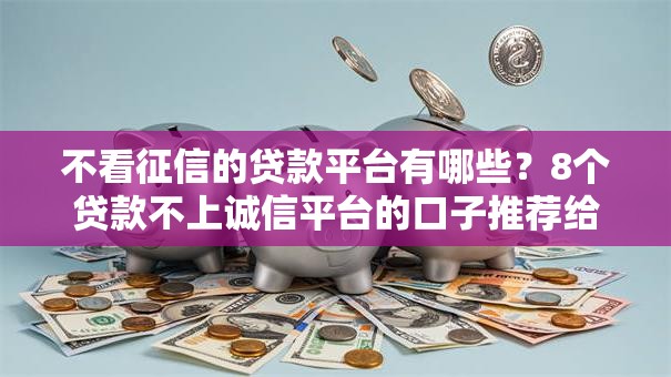 不看征信的贷款平台有哪些?8个贷款不上诚信平台的口子推荐给你 不看征信的贷款平台有哪些?8个贷款不上诚信平台的口子推荐给你