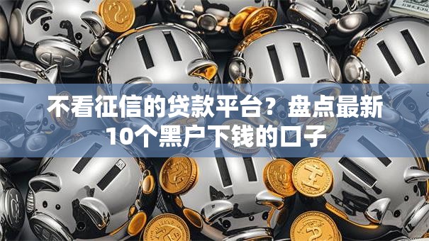 不看征信的贷款平台?盘点最新10个黑户下钱的口子 不看征信的贷款平台?盘点最新10个黑户下钱的口子