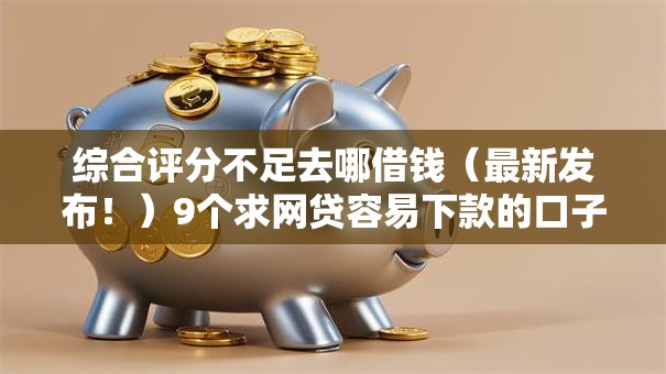综合评分不足去哪借钱(最新发布!)9个求网贷容易下款的口子 综合评分不足去哪借钱(最新发布!)9个求网贷容易下款的口子