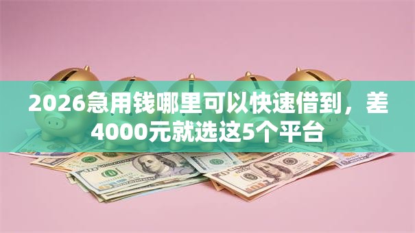 2026急用钱哪里可以快速借到,差4000元就选这5个平台 2026急用钱哪里可以快速借到,差4000元就选这5个平台