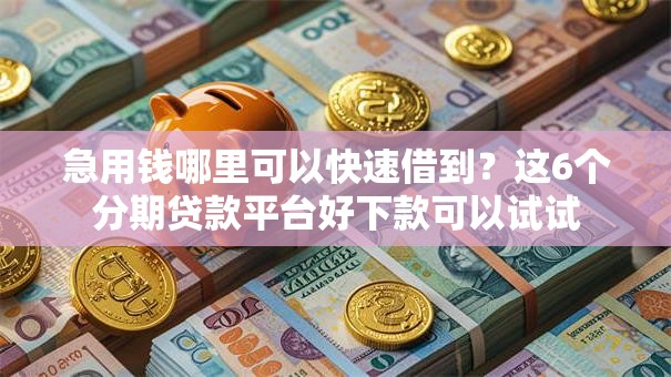 急用钱哪里可以快速借到?这6个分期贷款平台好下款可以试试 急用钱哪里可以快速借到?这6个分期贷款平台好下款可以试试