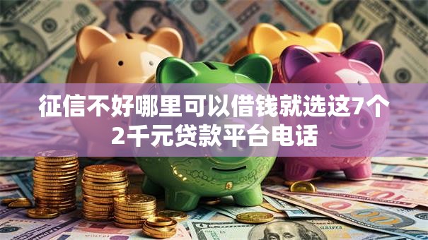 征信不好哪里可以借钱就选这7个2千元贷款平台电话 征信不好哪里可以借钱就选这7个2千元贷款平台电话