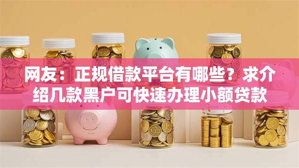 网友:正规借款平台有哪些?求介绍几款黑户可快速办理小额贷款业务的平台 网友:正规借款平台有哪些?求介绍几款黑户可快速办理小额贷款业务的平台