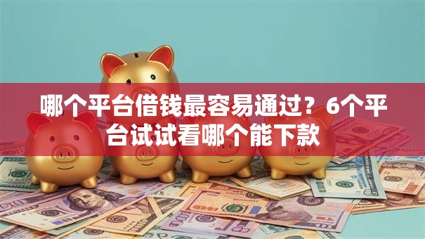 哪个平台借钱最容易通过?6个平台试试看哪个能下款 哪个平台借钱最容易通过?6个平台试试看哪个能下款
